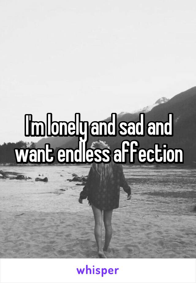 I'm lonely and sad and want endless affection