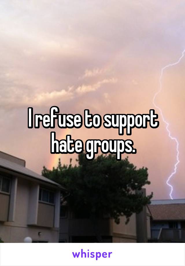 I refuse to support hate groups.