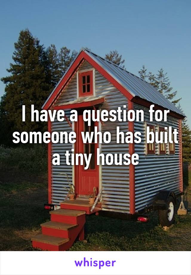 I have a question for someone who has built a tiny house