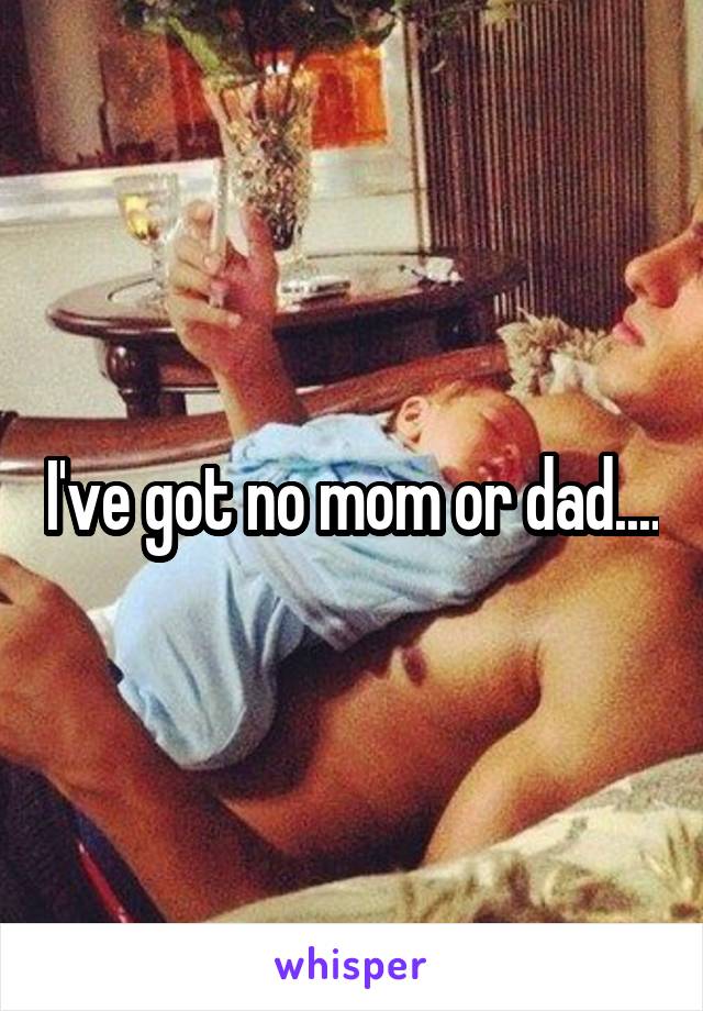 I've got no mom or dad....