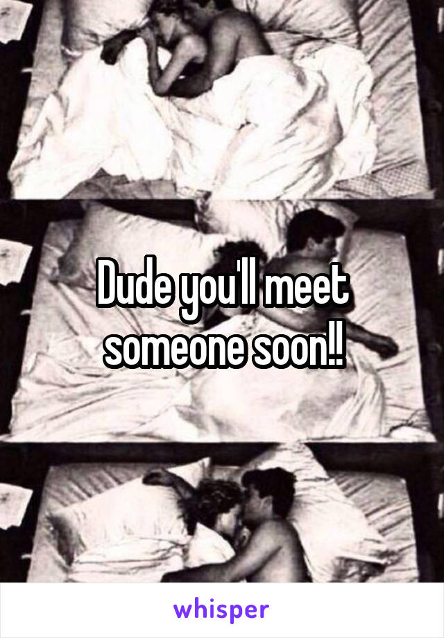 Dude you'll meet someone soon!!