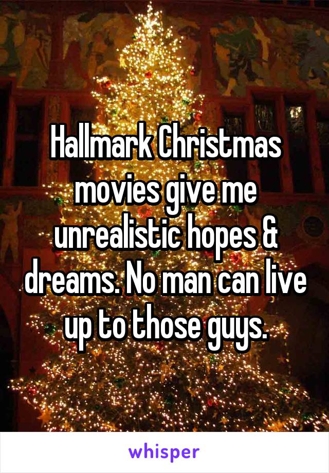 Hallmark Christmas movies give me unrealistic hopes & dreams. No man can live up to those guys.