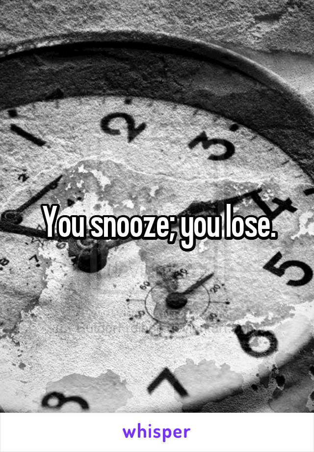 You snooze; you lose.