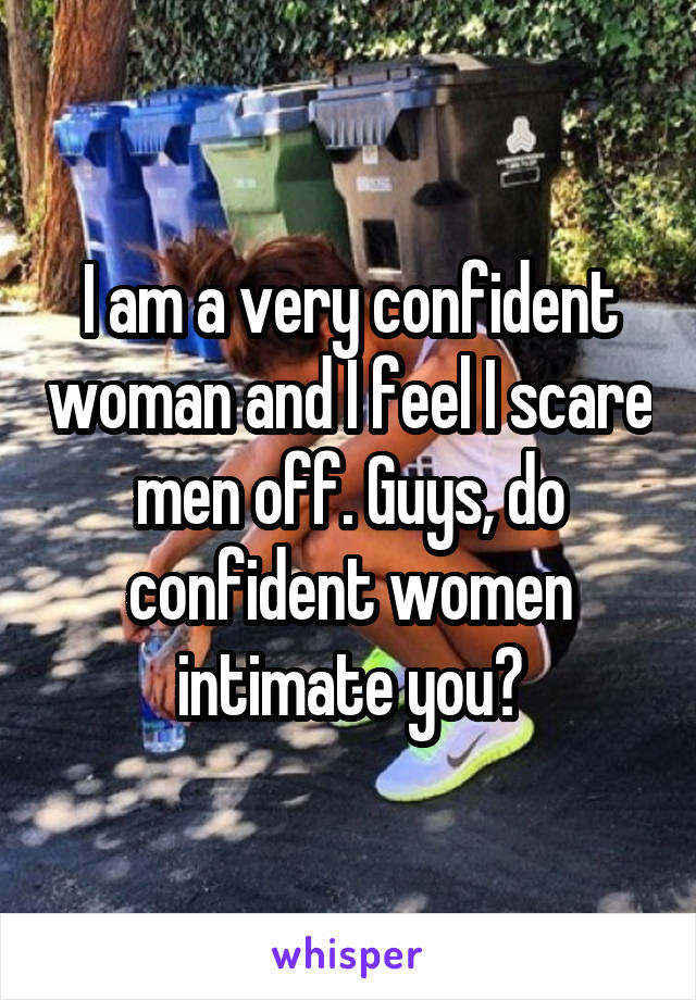 I am a very confident woman and I feel I scare men off. Guys, do confident women intimate you?