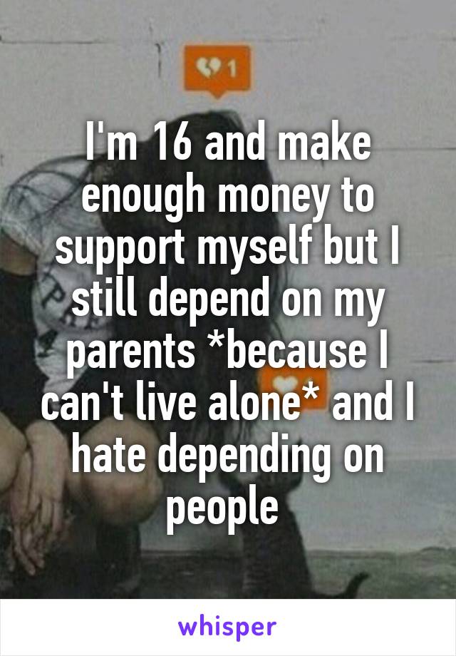 I'm 16 and make enough money to support myself but I still depend on my parents *because I can't live alone* and I hate depending on people 