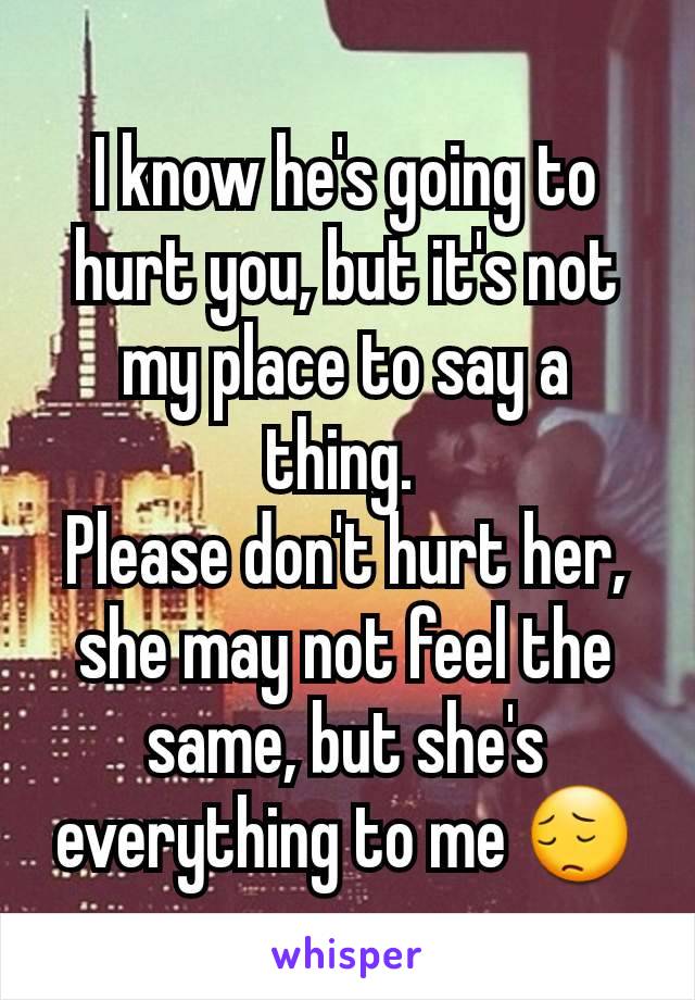 I know he's going to hurt you, but it's not my place to say a thing. 
Please don't hurt her, she may not feel the same, but she's everything to me 😔