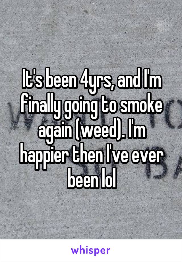 It's been 4yrs, and I'm finally going to smoke again (weed). I'm happier then I've ever been lol