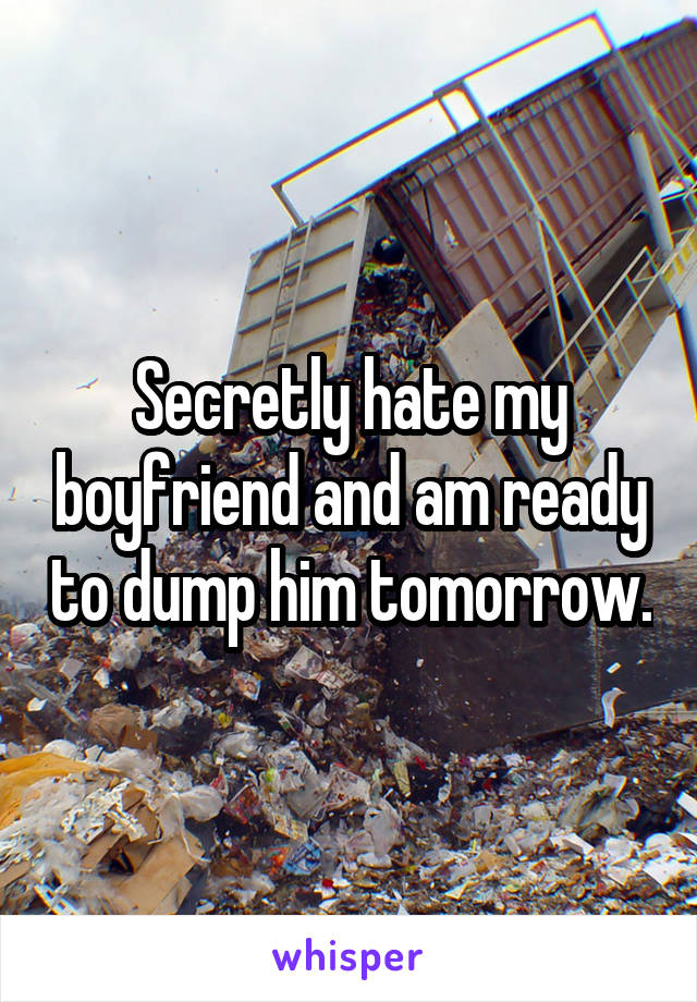 Secretly hate my boyfriend and am ready to dump him tomorrow.