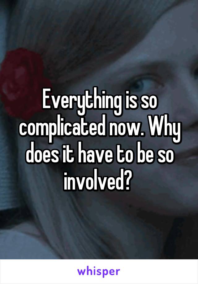 Everything is so complicated now. Why does it have to be so involved? 