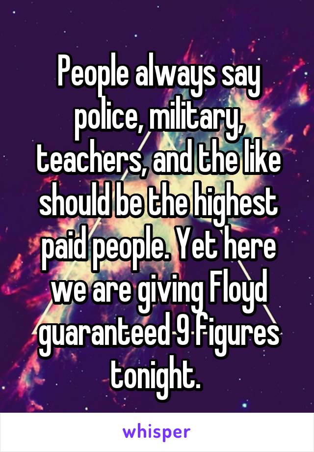 People always say police, military, teachers, and the like should be the highest paid people. Yet here we are giving Floyd guaranteed 9 figures tonight. 