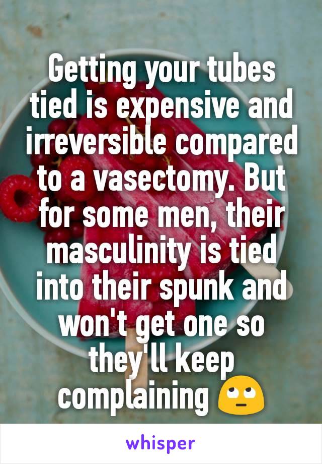 Getting your tubes tied is expensive and irreversible compared to a vasectomy. But for some men, their masculinity is tied into their spunk and won't get one so they'll keep complaining 🙄