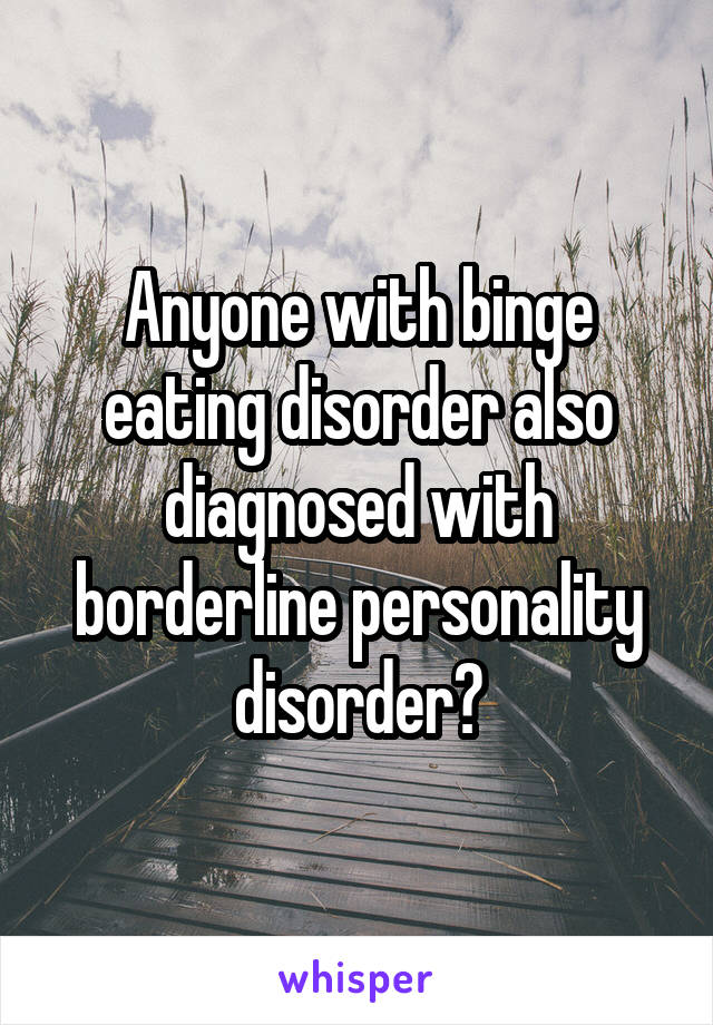 Anyone with binge eating disorder also diagnosed with borderline personality disorder?