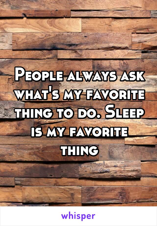 People always ask what's my favorite thing to do. Sleep is my favorite thing