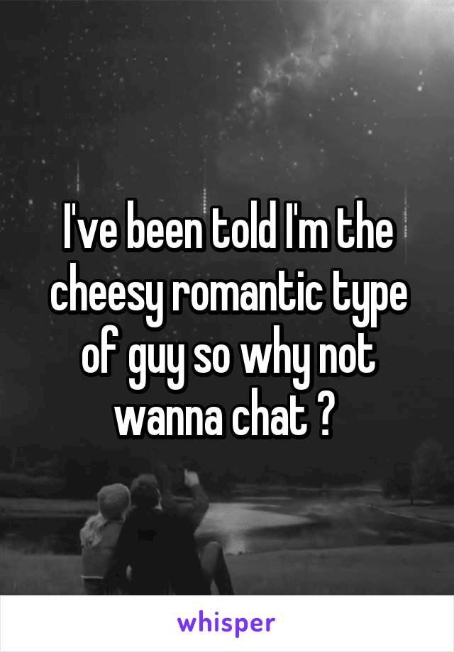 I've been told I'm the cheesy romantic type of guy so why not wanna chat ? 