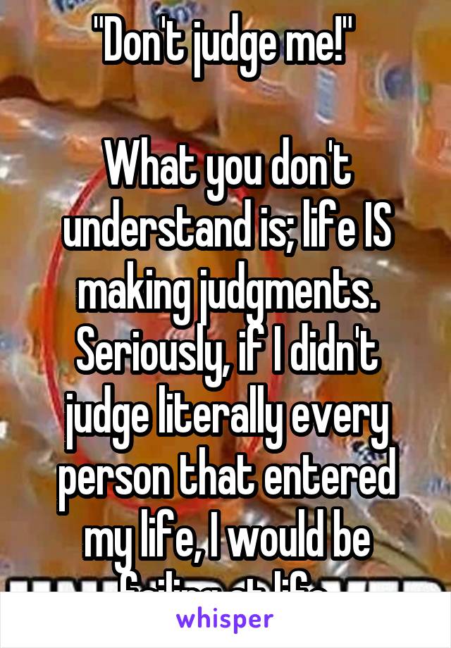 "Don't judge me!" 

What you don't understand is; life IS making judgments. Seriously, if I didn't judge literally every person that entered my life, I would be failing at life.