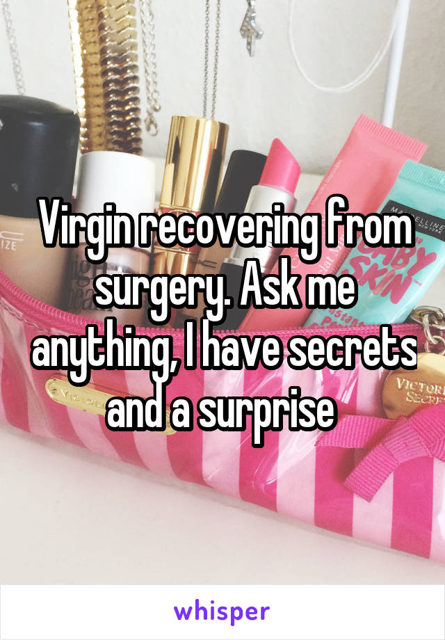 Virgin recovering from surgery. Ask me anything, I have secrets and a surprise 