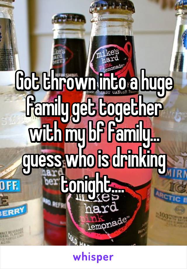 Got thrown into a huge family get together with my bf family... guess who is drinking tonight.... 