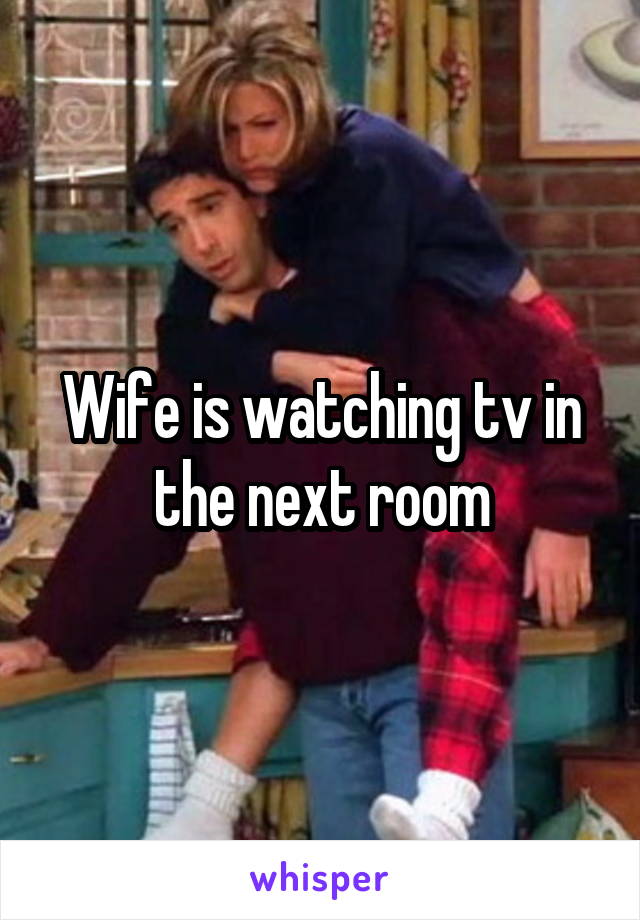 Wife is watching tv in the next room