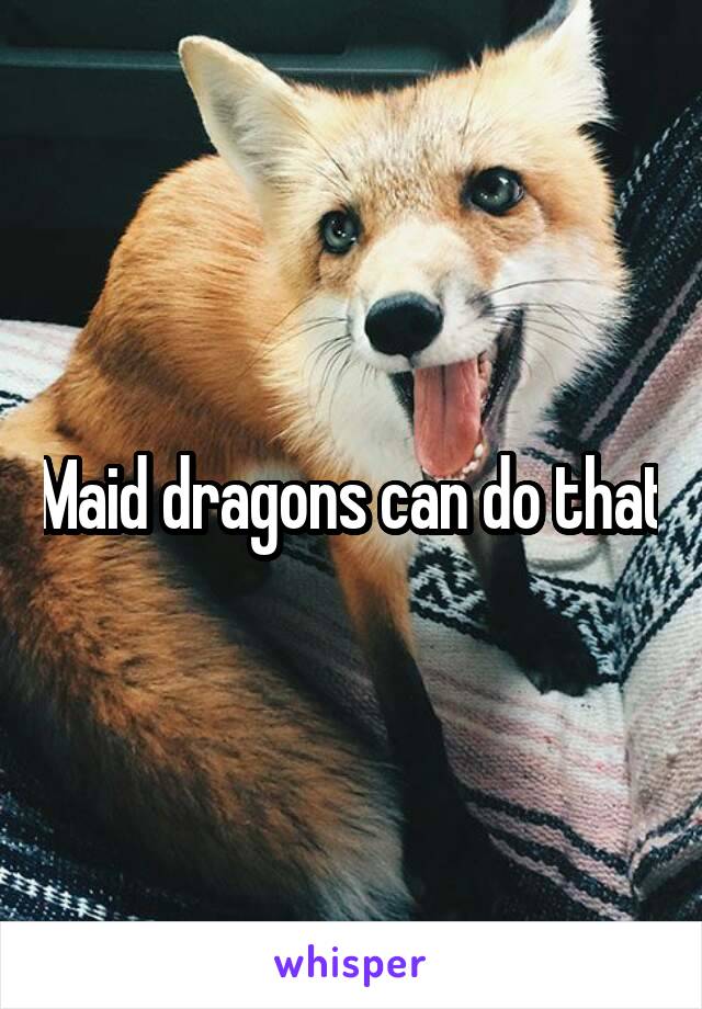 Maid dragons can do that