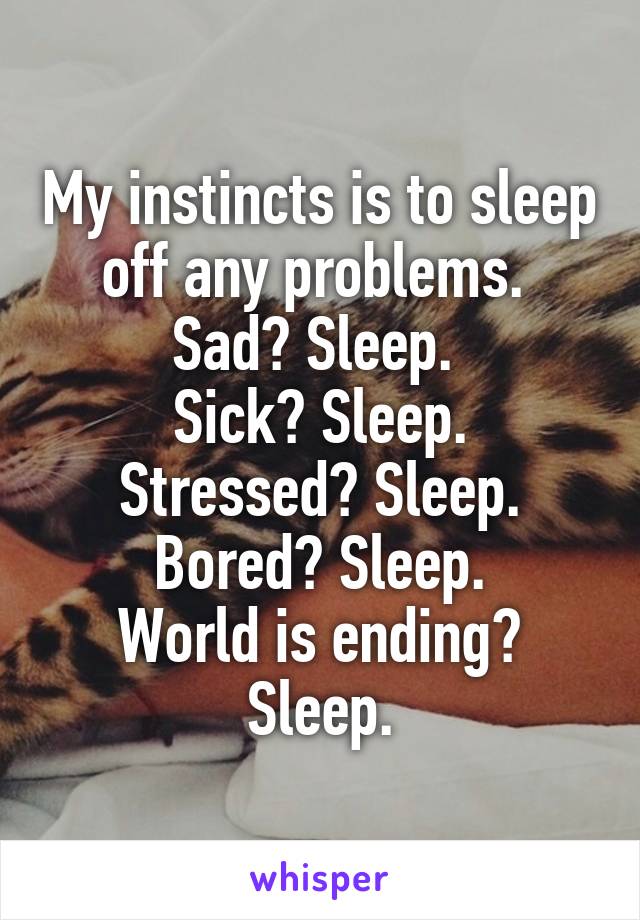 My instincts is to sleep off any problems. 
Sad? Sleep. 
Sick? Sleep.
Stressed? Sleep.
Bored? Sleep.
World is ending? Sleep.