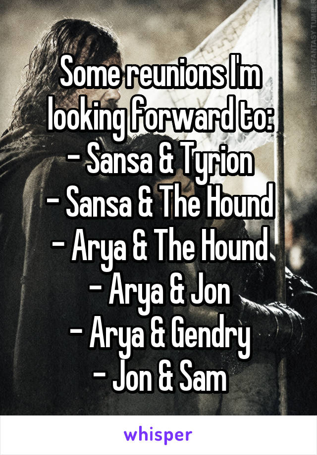 Some reunions I'm looking forward to:
- Sansa & Tyrion
- Sansa & The Hound
- Arya & The Hound
- Arya & Jon
- Arya & Gendry
- Jon & Sam