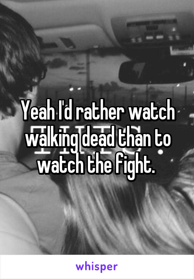 Yeah I'd rather watch walking dead than to watch the fight. 