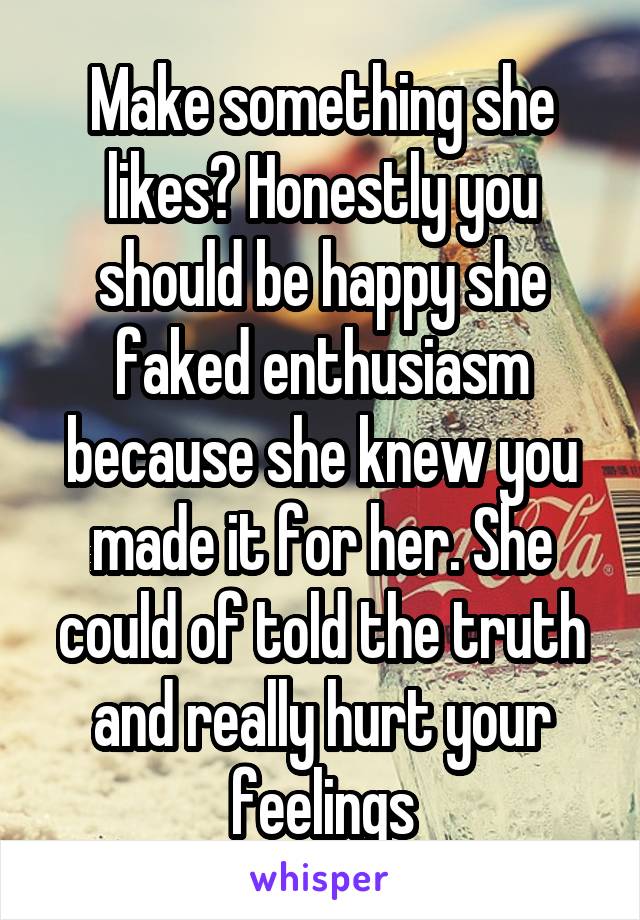 Make something she likes? Honestly you should be happy she faked enthusiasm because she knew you made it for her. She could of told the truth and really hurt your feelings