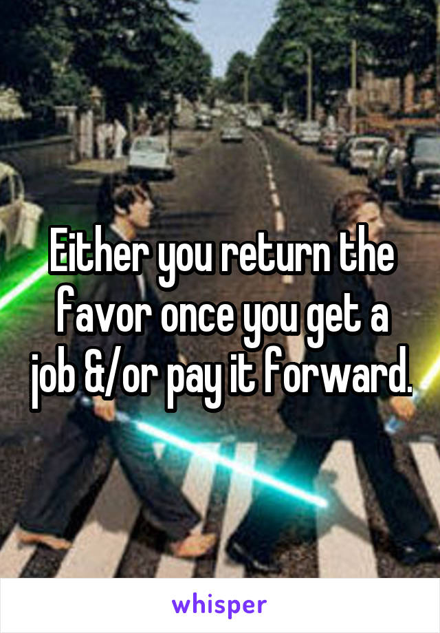 Either you return the favor once you get a job &/or pay it forward.