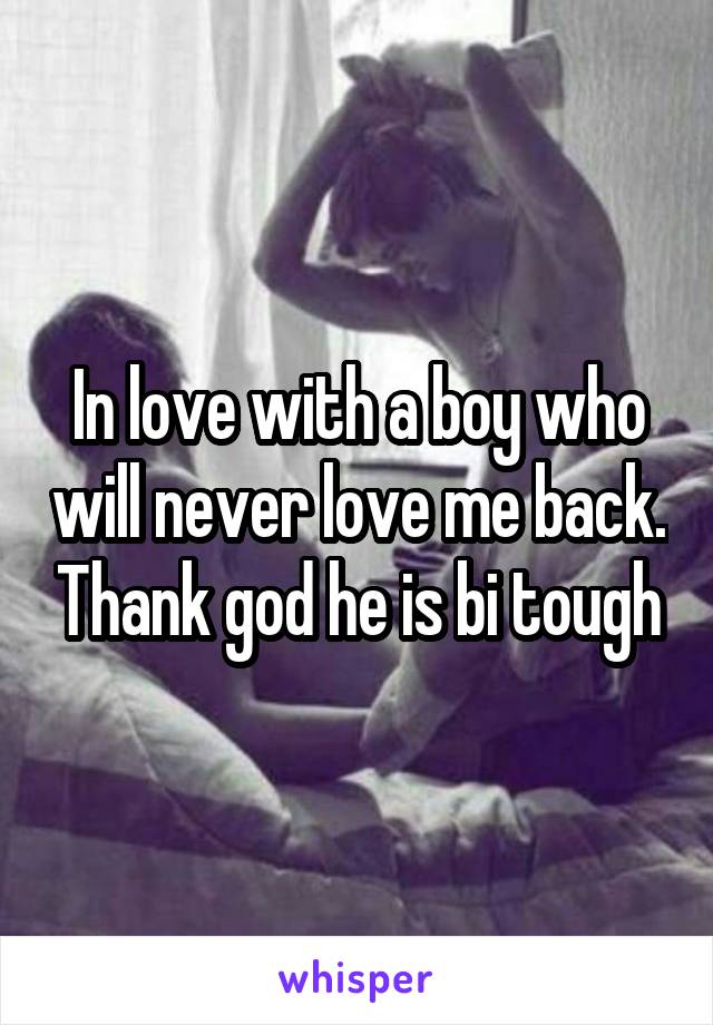 In love with a boy who will never love me back. Thank god he is bi tough