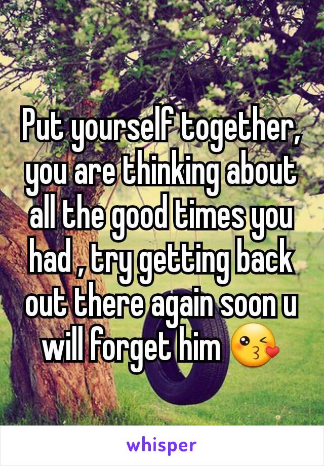 Put yourself together, you are thinking about all the good times you had , try getting back out there again soon u will forget him 😘