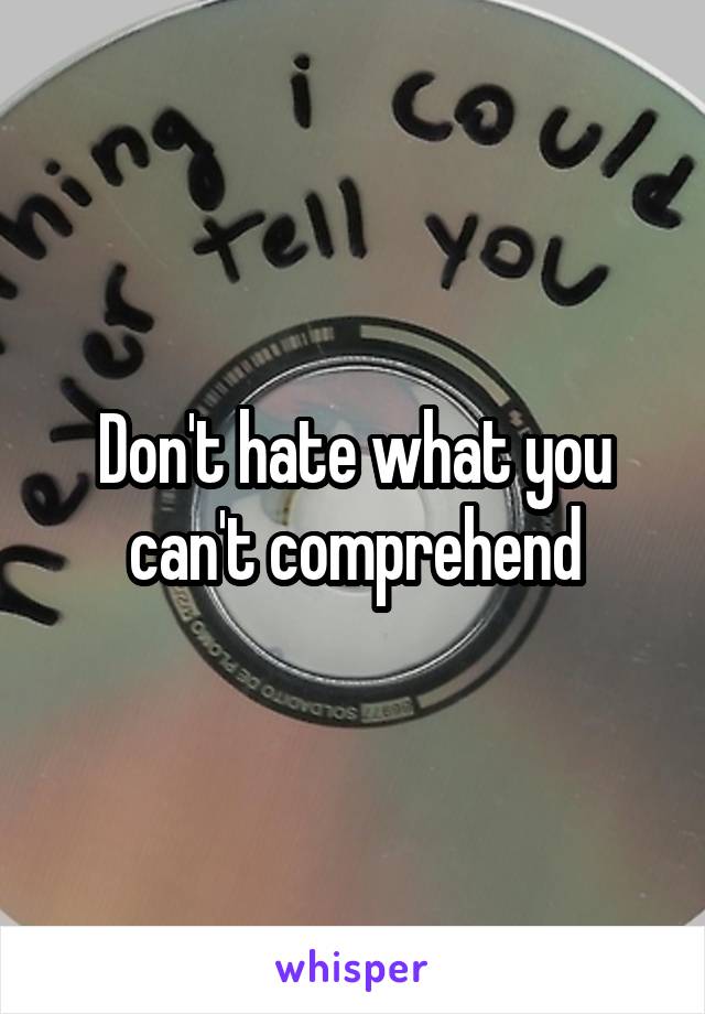 Don't hate what you can't comprehend