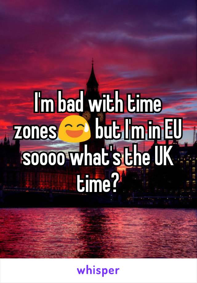 I'm bad with time zones😅 but I'm in EU   soooo what's the UK time?