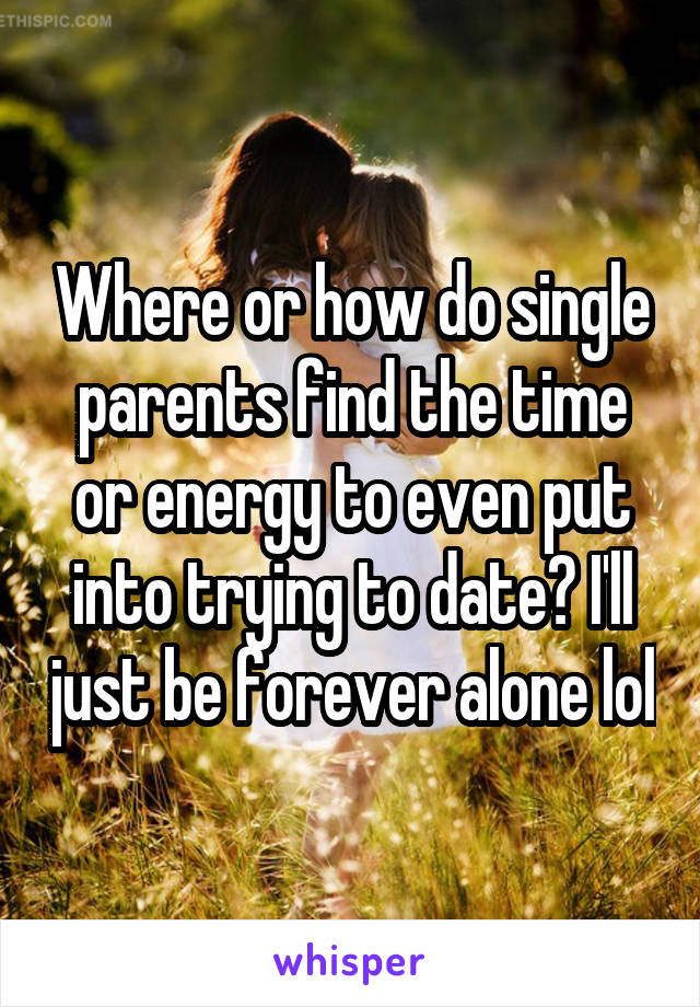 Where or how do single parents find the time or energy to even put into trying to date? I'll just be forever alone lol