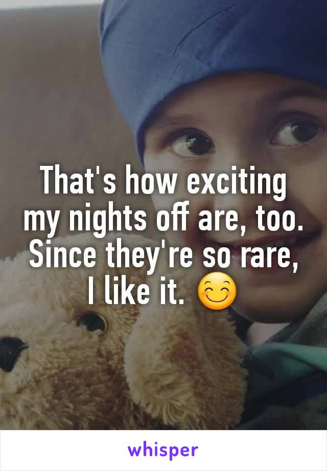 That's how exciting my nights off are, too. Since they're so rare, I like it. 😊