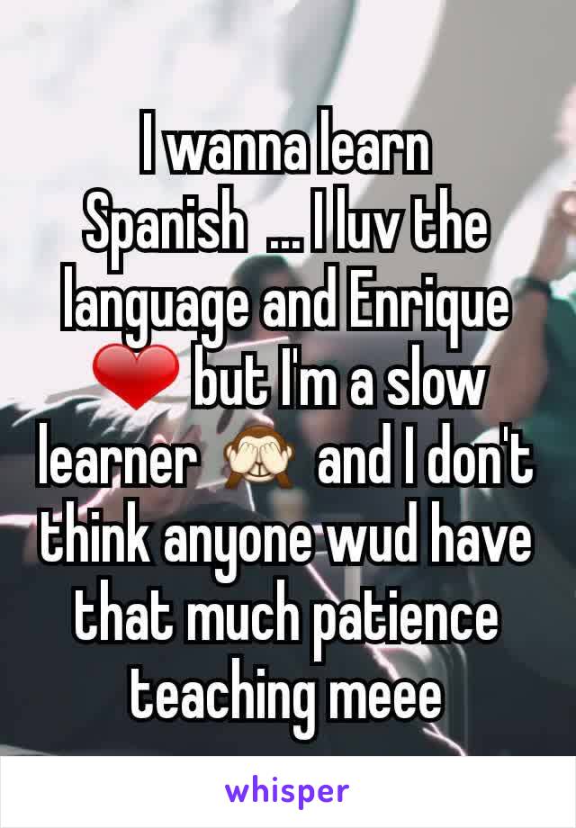 I wanna learn Spanish  ... I luv the language and Enrique ❤ but I'm a slow learner 🙈 and I don't think anyone wud have that much patience teaching meee