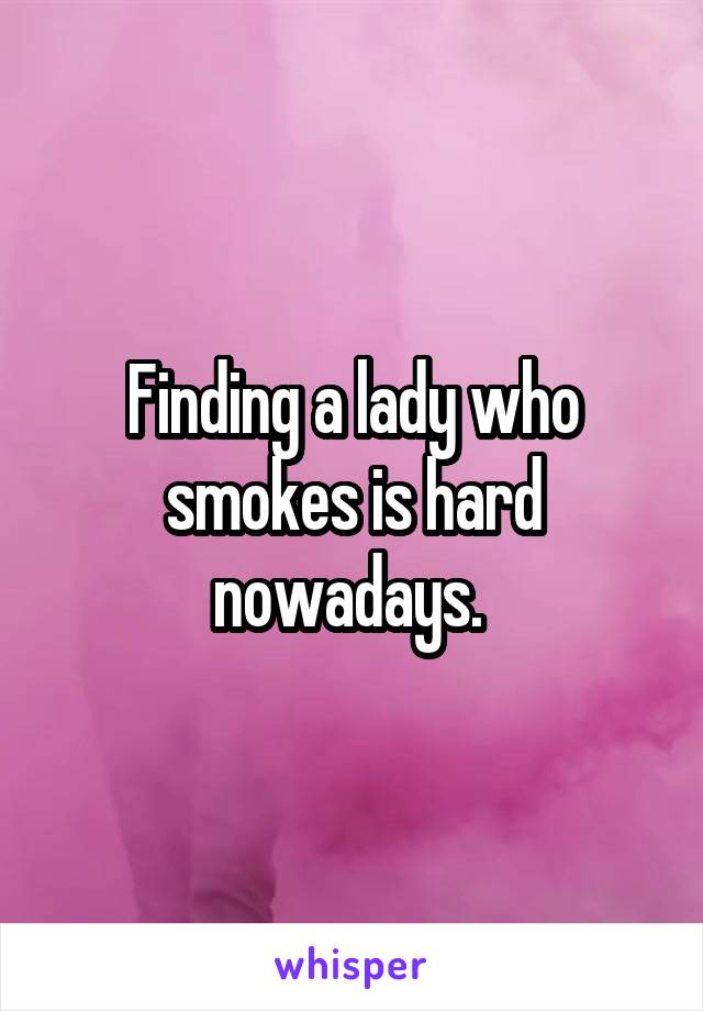 Finding a lady who smokes is hard nowadays. 