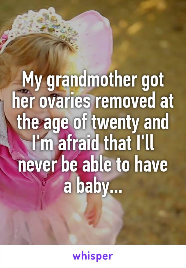 My grandmother got her ovaries removed at the age of twenty and I'm afraid that I'll never be able to have a baby...