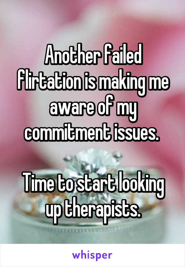 Another failed flirtation is making me aware of my commitment issues. 

Time to start looking up therapists.