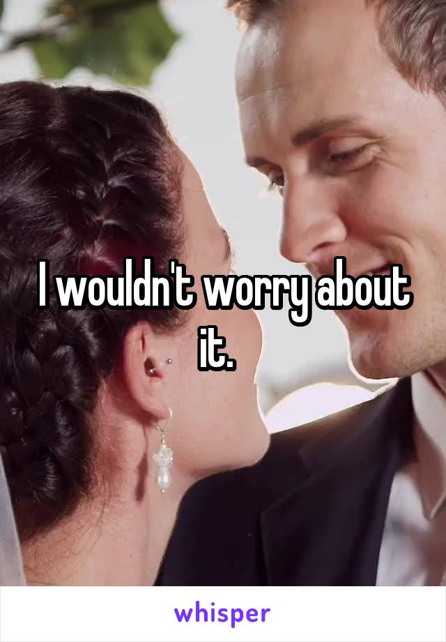 I wouldn't worry about it.  