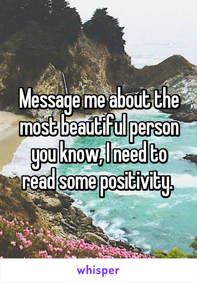 Message me about the most beautiful person you know, I need to read some positivity. 