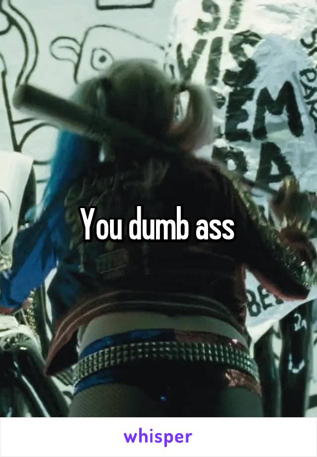 You dumb ass 
