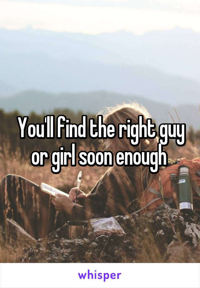 You'll find the right guy or girl soon enough 