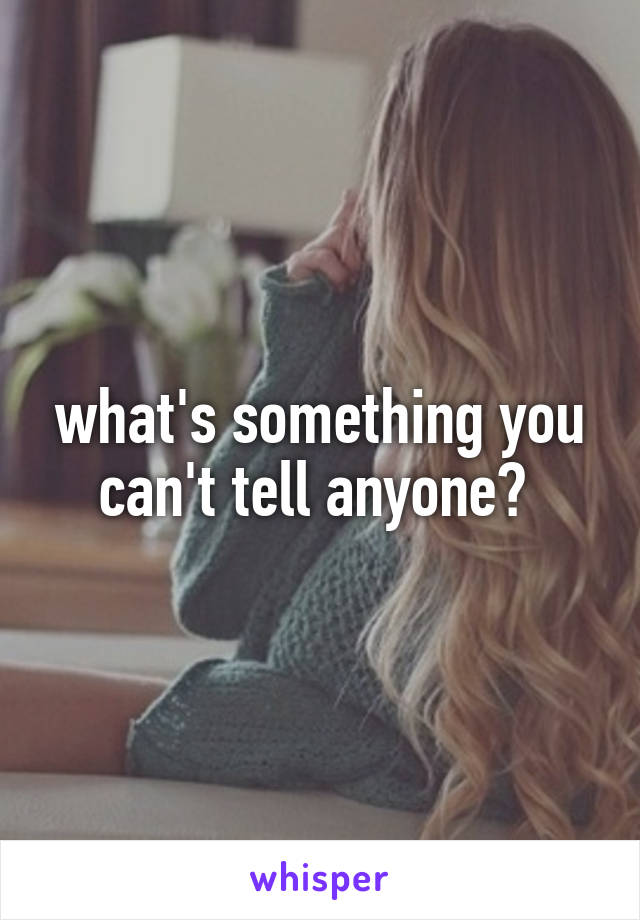 what's something you can't tell anyone? 