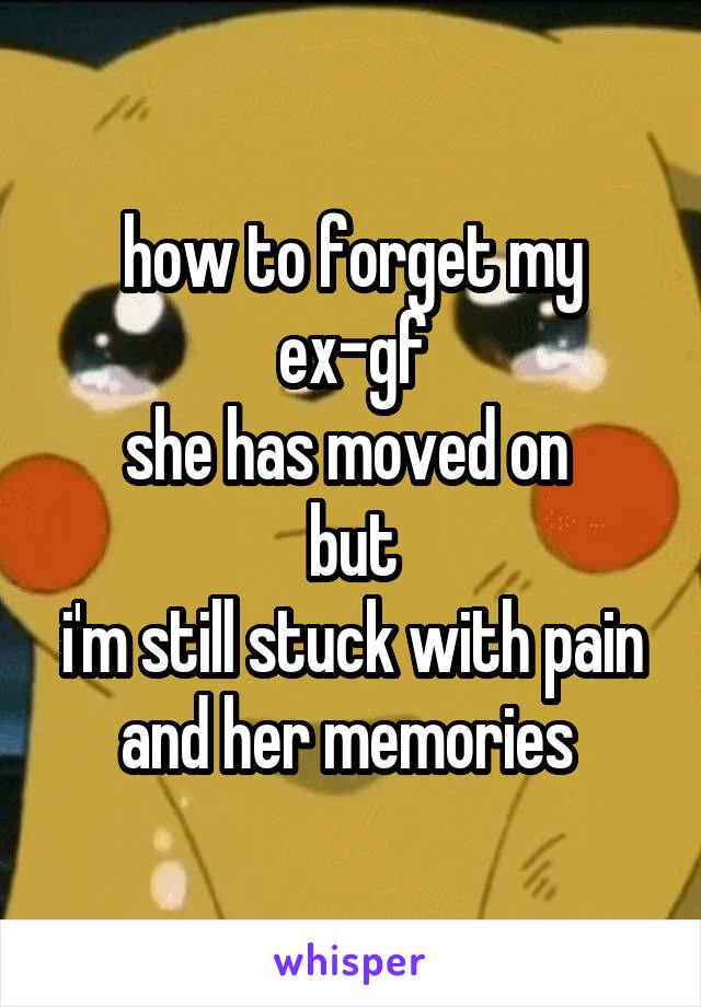 how to forget my ex-gf
she has moved on 
but
i'm still stuck with pain and her memories 