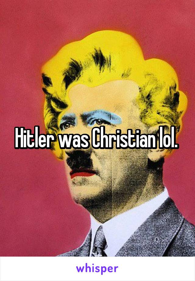 Hitler was Christian lol. 