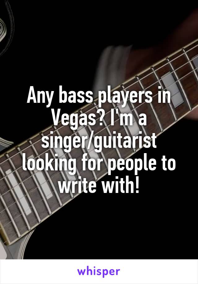 Any bass players in Vegas? I'm a singer/guitarist looking for people to write with!