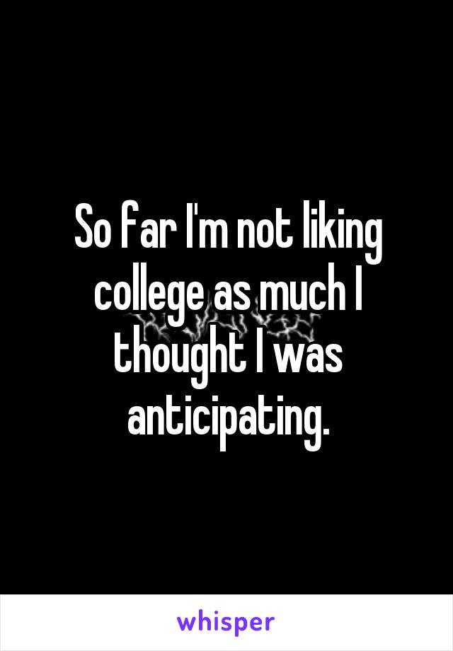 So far I'm not liking college as much I thought I was anticipating.