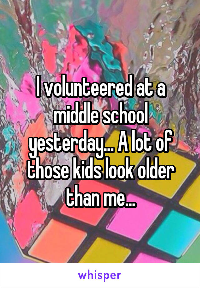 I volunteered at a middle school yesterday... A lot of those kids look older than me...