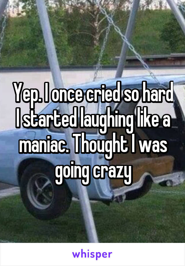 Yep. I once cried so hard I started laughing like a maniac. Thought I was going crazy