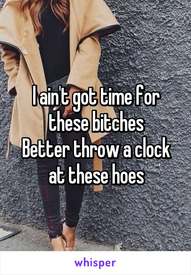 I ain't got time for these bitches
Better throw a clock at these hoes